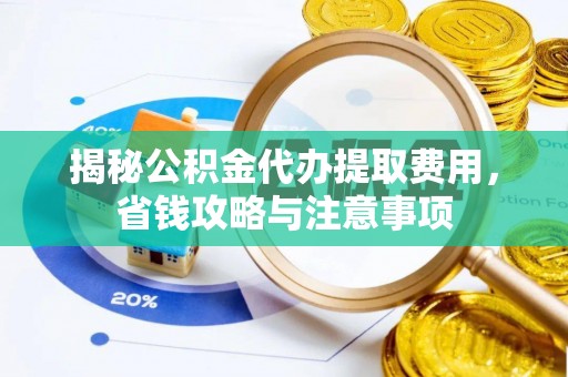 泾川揭秘公积金代办提取费用，省钱攻略与注意事项