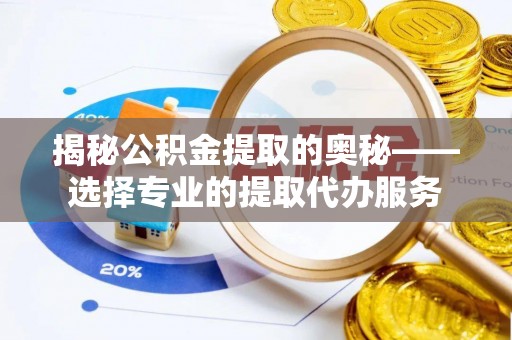 泾川揭秘公积金提取的奥秘——选择专业的提取代办服务