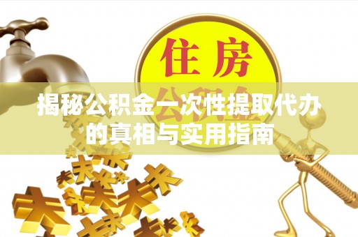 泾川揭秘公积金一次性提取代办的真相与实用指南