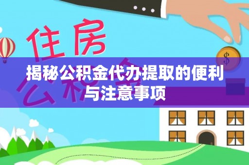 泾川揭秘公积金代办提取的便利与注意事项
