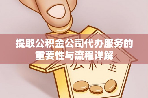 泾川提取公积金公司代办服务的重要性与流程详解