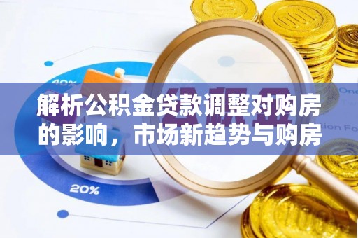泾川解析公积金贷款调整对购房的影响，市场新趋势与购房者策略