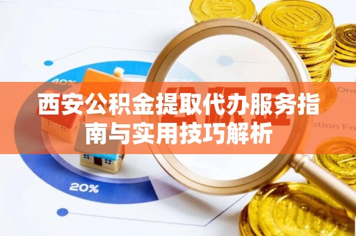 泾川西安公积金提取代办服务指南与实用技巧解析
