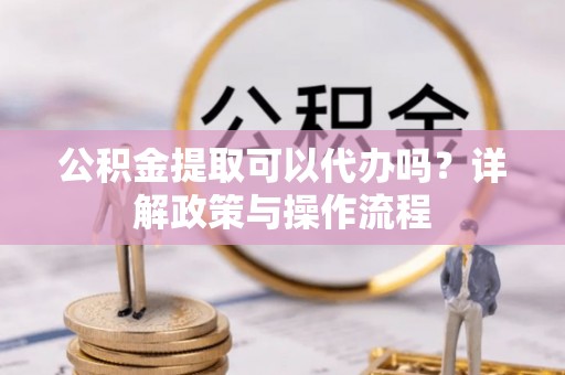 泾川公积金提取可以代办吗？详解政策与操作流程