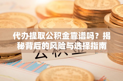 泾川代办提取公积金靠谱吗？揭秘背后的风险与选择指南