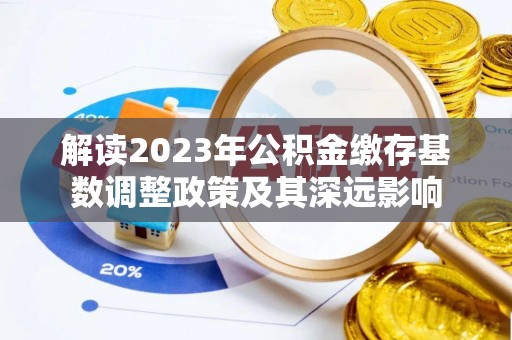 泾川解读2023年公积金缴存基数调整政策及其深远影响