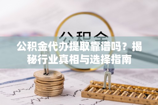泾川公积金代办提取靠谱吗？揭秘行业真相与选择指南