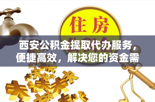 泾川西安公积金提取代办服务，便捷高效，解决您的资金需求