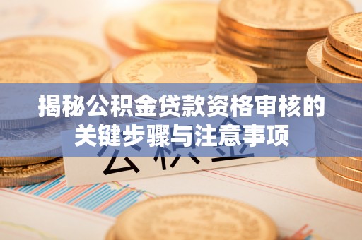 泾川揭秘公积金贷款资格审核的关键步骤与注意事项