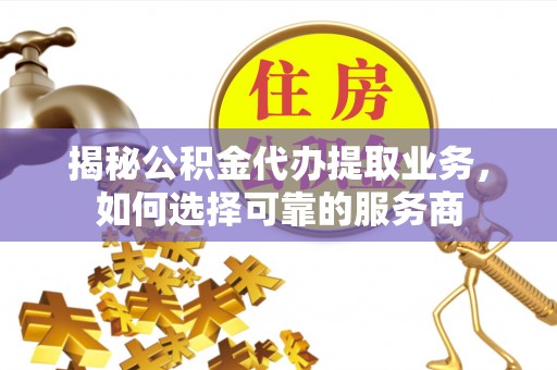 泾川揭秘公积金代办提取业务，如何选择可靠的服务商