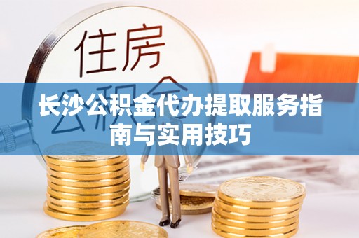 泾川长沙公积金代办提取服务指南与实用技巧