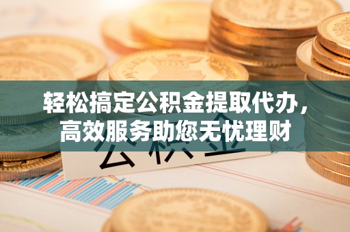 泾川轻松搞定公积金提取代办，高效服务助您无忧理财