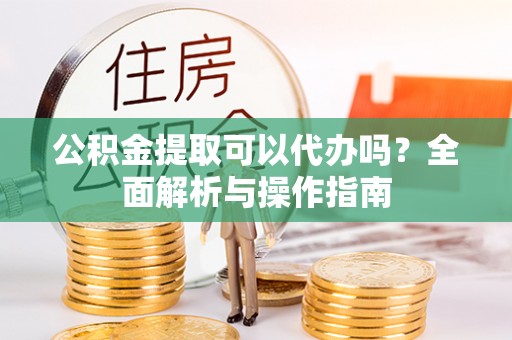 泾川公积金提取可以代办吗？全面解析与操作指南