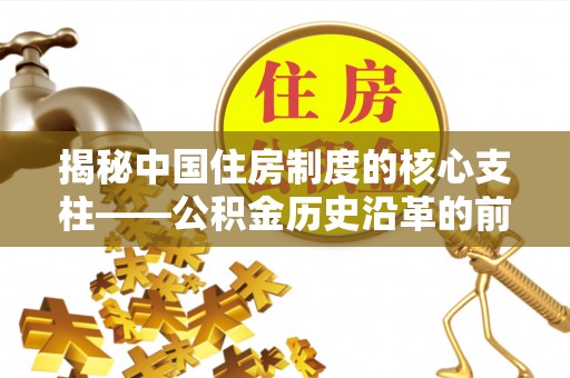 泾川揭秘中国住房制度的核心支柱——公积金历史沿革的前世今生