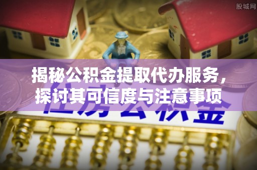 泾川揭秘公积金提取代办服务，探讨其可信度与注意事项