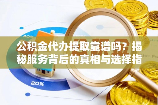 泾川公积金代办提取靠谱吗？揭秘服务背后的真相与选择指南