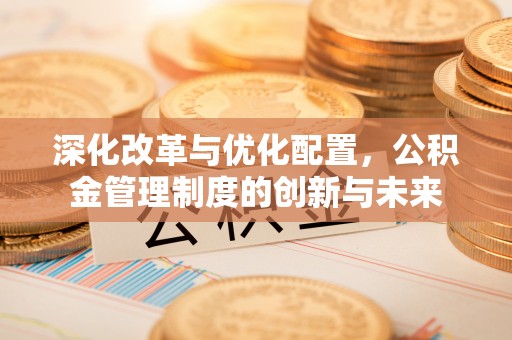 泾川深化改革与优化配置，公积金管理制度的创新与未来