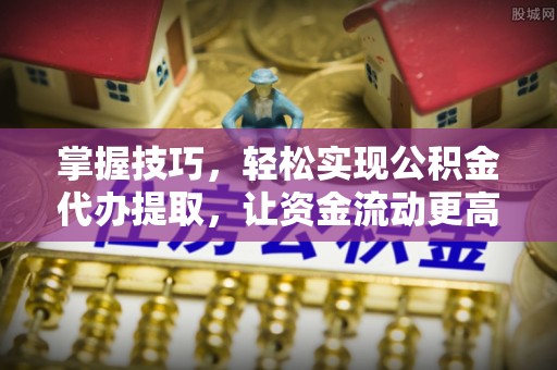 泾川掌握技巧，轻松实现公积金代办提取，让资金流动更高效