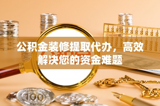 泾川公积金装修提取代办，高效解决您的资金难题