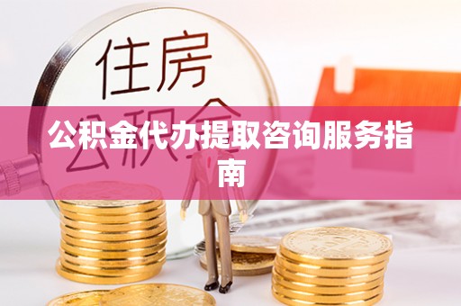泾川公积金代办提取咨询服务指南