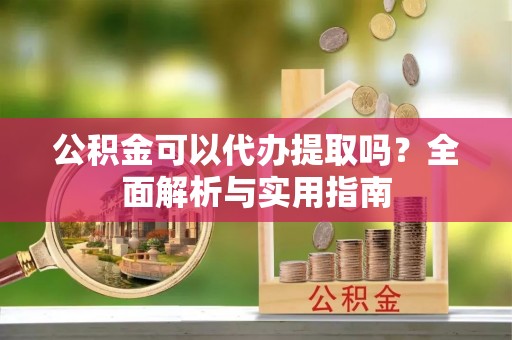 泾川公积金可以代办提取吗？全面解析与实用指南