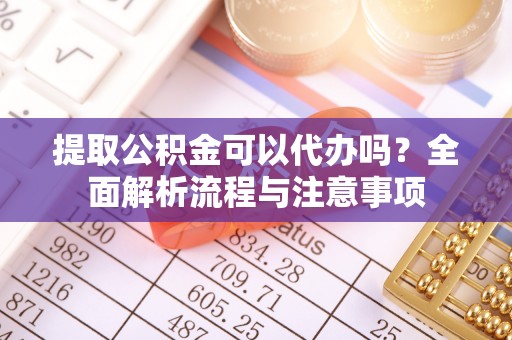 泾川提取公积金可以代办吗？全面解析流程与注意事项