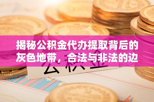 泾川揭秘公积金代办提取背后的灰色地带，合法与非法的边界