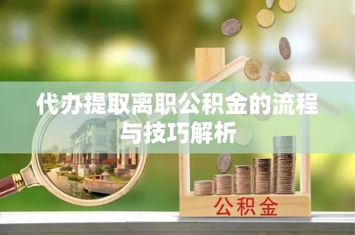 泾川代办提取离职公积金的流程与技巧解析
