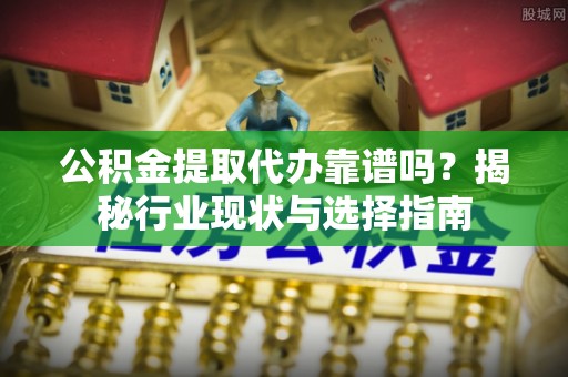 泾川公积金提取代办靠谱吗？揭秘行业现状与选择指南