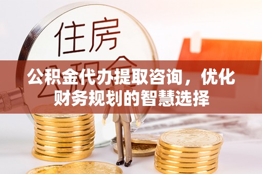 泾川公积金代办提取咨询，优化财务规划的智慧选择