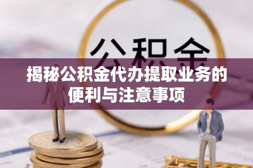 泾川揭秘公积金代办提取业务的便利与注意事项
