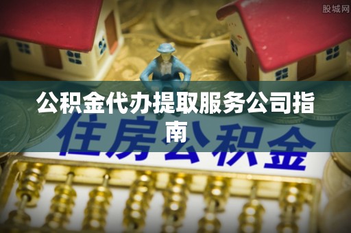 泾川公积金代办提取服务公司指南