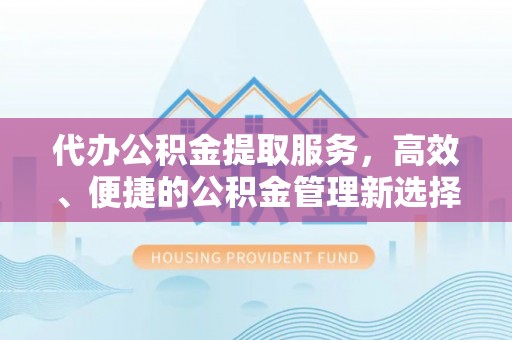 泾川代办公积金提取服务，高效、便捷的公积金管理新选择