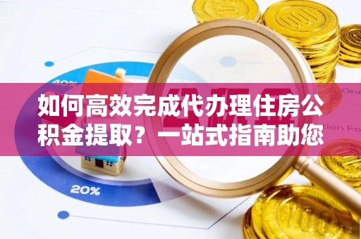 泾川如何高效完成代办理住房公积金提取？一站式指南助您轻松搞定