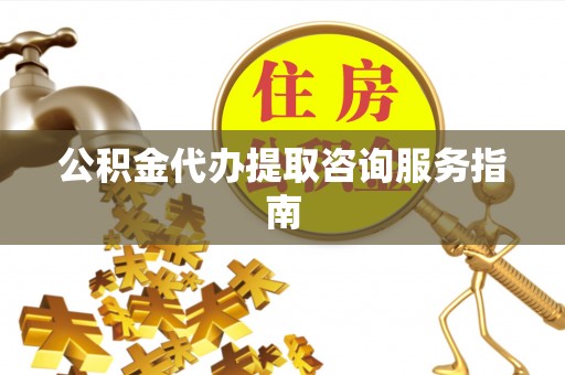 泾川公积金代办提取咨询服务指南