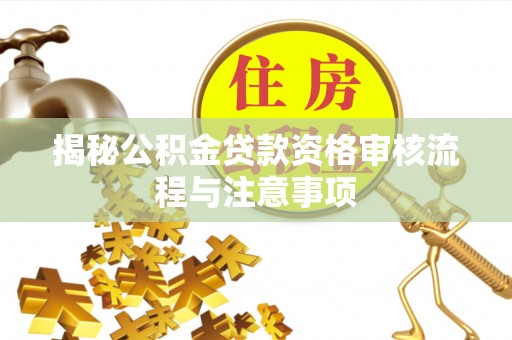 泾川揭秘公积金贷款资格审核流程与注意事项