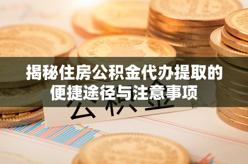 泾川揭秘住房公积金代办提取的便捷途径与注意事项
