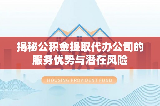 泾川揭秘公积金提取代办公司的服务优势与潜在风险