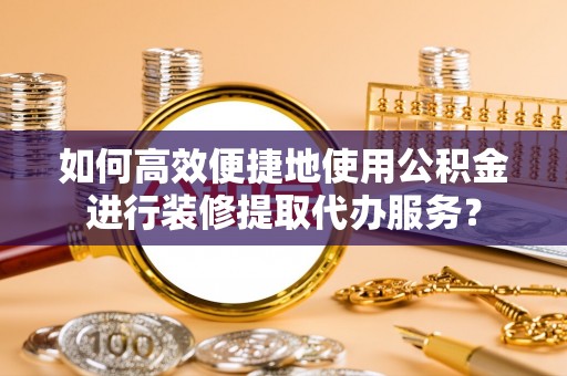 泾川如何高效便捷地使用公积金进行装修提取代办服务？