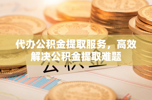 泾川代办公积金提取服务，高效解决公积金提取难题