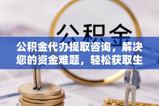 泾川公积金代办提取咨询，解决您的资金难题，轻松获取生活助力