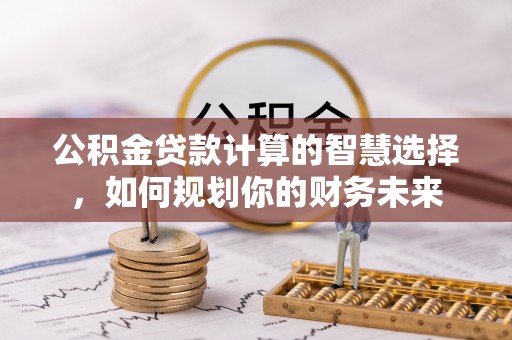 泾川公积金贷款计算的智慧选择，如何规划你的财务未来
