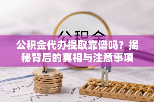 泾川公积金代办提取靠谱吗？揭秘背后的真相与注意事项