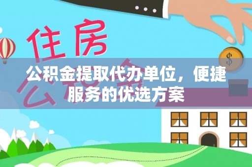 泾川公积金提取代办单位，便捷服务的优选方案