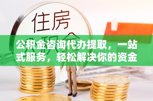 泾川公积金咨询代办提取，一站式服务，轻松解决你的资金难题