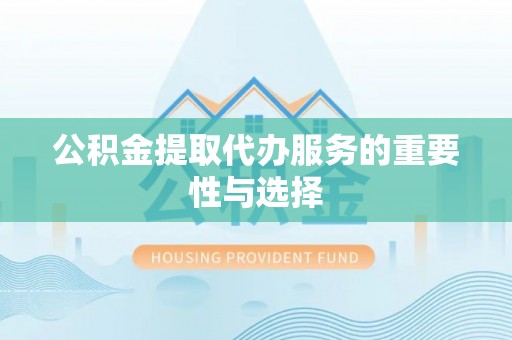 泾川公积金提取代办服务的重要性与选择