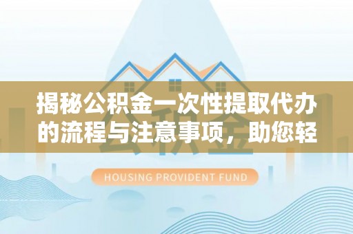 泾川揭秘公积金一次性提取代办的流程与注意事项，助您轻松拿钱！