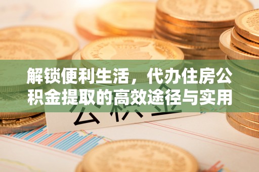 泾川解锁便利生活，代办住房公积金提取的高效途径与实用技巧