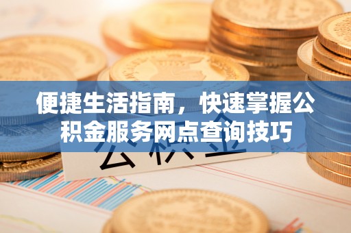 泾川便捷生活指南，快速掌握公积金服务网点查询技巧
