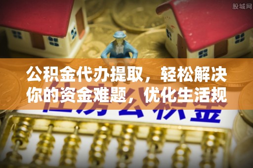 泾川公积金代办提取，轻松解决你的资金难题，优化生活规划
